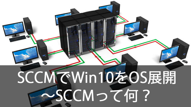 SCCMでWindows10をOS展開！～SCCMって何？