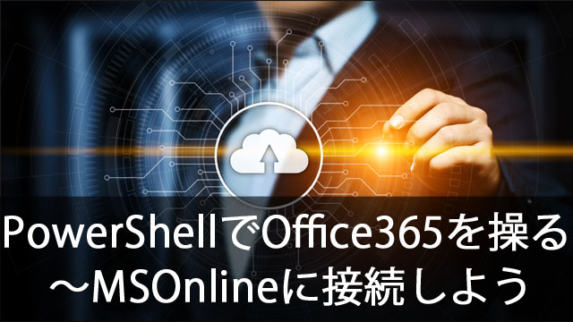 PowerShellでOffice365を操作する～MSOnlineに接続しよう