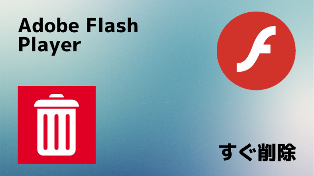 サポートが切れたAdobe Flash PlayerはUpdate for Removal of Adobe Flash Playerですぐ削除しよう