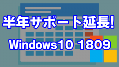 [朗報]Windows 10 バージョン1809のサポートが2020年11月10日まで半年間延長!