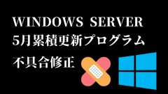 [緊急リリース]5月累積更新プログラムWindows Serverの不具合を修正した更新プログラム公開!