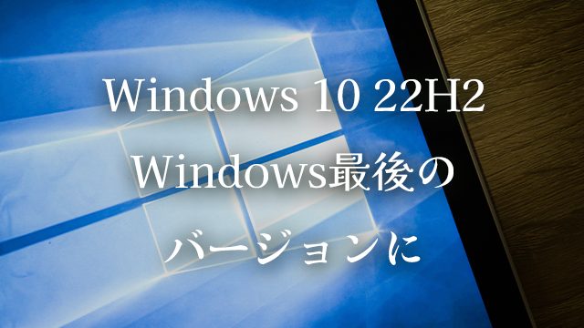 Windows 10 22H2がWindows 10最後のバージョンに