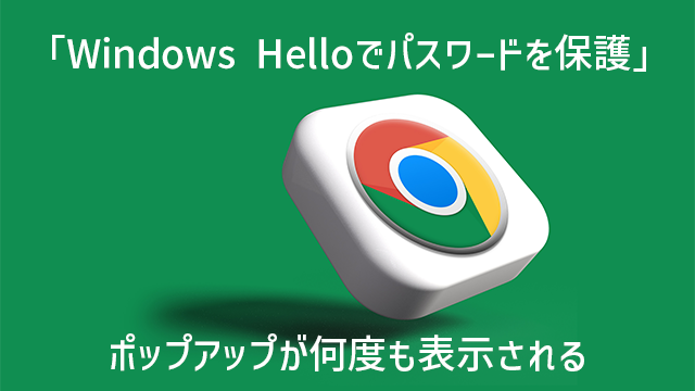 [解決方法あり]Google Chomeで「Windows Helloでパスワードを保護」ポップアップが表示される