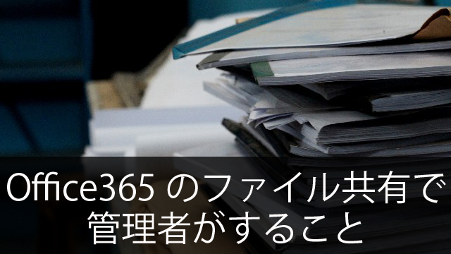 Office365の管理者が「ファイル共有」で行うこと・注意すること