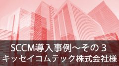 SCCM導入事例～キッセイコムテック株式会社様～その3