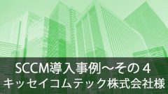SCCM導入事例～キッセイコムテック株式会社様～その4