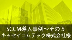 SCCM導入事例～キッセイコムテック株式会社様～その5
