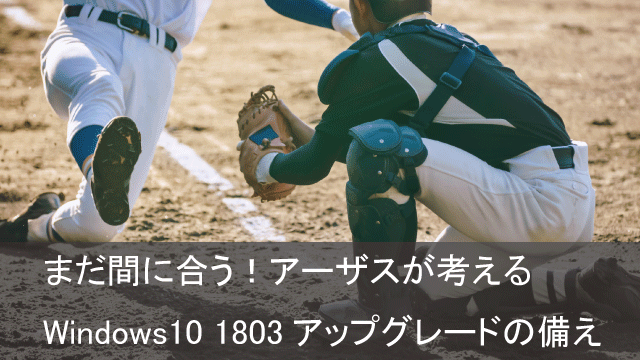 まだ間に合う！アーザスが考える Windows10 1803アップグレードの備え