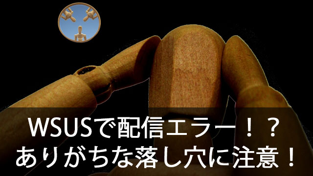 WSUSで更新プログラムが配信されない！？WSUSサーバでありがちな落とし穴に注意！