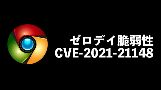 すぐにGoogle Chromeのアップデートを!ゼロデイ脆弱性CVE-2021-21148に対応