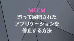 [MECM(SCCM)]誤って展開されるアプリケーションを停止する方法