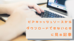 ピアキャッシュソースからダウンロードできないときに見る記事