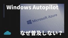 なぜWindows Autopilotは普及しないのか？やはりMECMがおすすめ