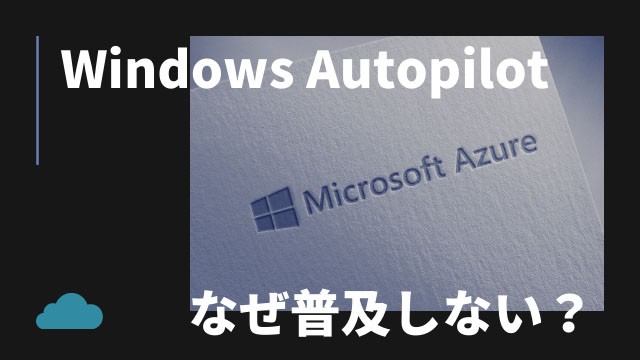 なぜWindows Autopilotは普及しないのか?やはりMECMがおすすめ