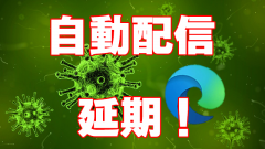 [新Edge]国内の自動配信が2020年4月17日以降に延期!新型コロナウィルスの影響