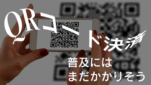 キャッシュレス決済の本命QRコード決済が普及するのはまだ先だと思う