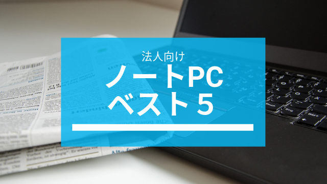 アーザスが勝手にお勧めする法人(ビジネス用)ノートPCベスト5