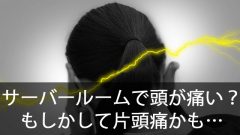 サーバールームから出ると頭が痛い！？それって片頭痛かも