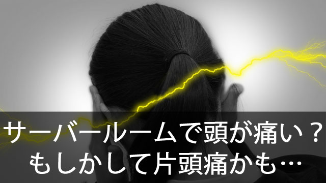サーバールームから出ると頭が痛い！？それって片頭痛かも