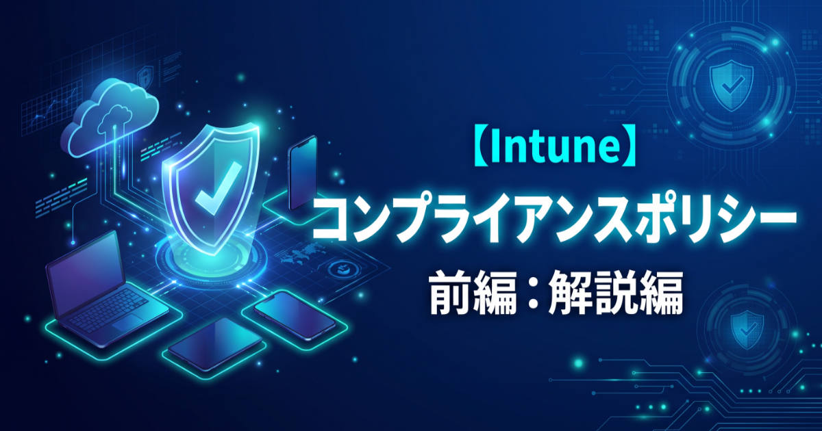 【前編】Intuneコンプライアンスポリシー入門：構成プロファイルとの違いや条件付きアクセス連携を解説