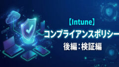 【後編】Intuneコンプライアンスポリシー実践：最小OSバージョン判定と条件付きアクセス遮断の検証手順