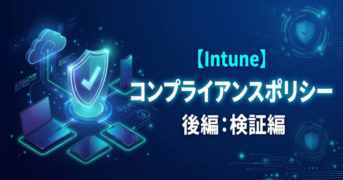 【後編】Intuneコンプライアンスポリシー実践：最小OSバージョン判定と条件付きアクセス遮断の検証手順