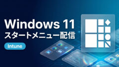 Windows 11のスタートメニューレイアウトをIntuneで制御・配信する方法【前編：JSON設計編】
