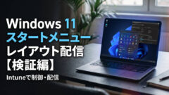 Windows 11のスタートメニューレイアウトをIntuneで制御・配信する方法【後編：検証編】