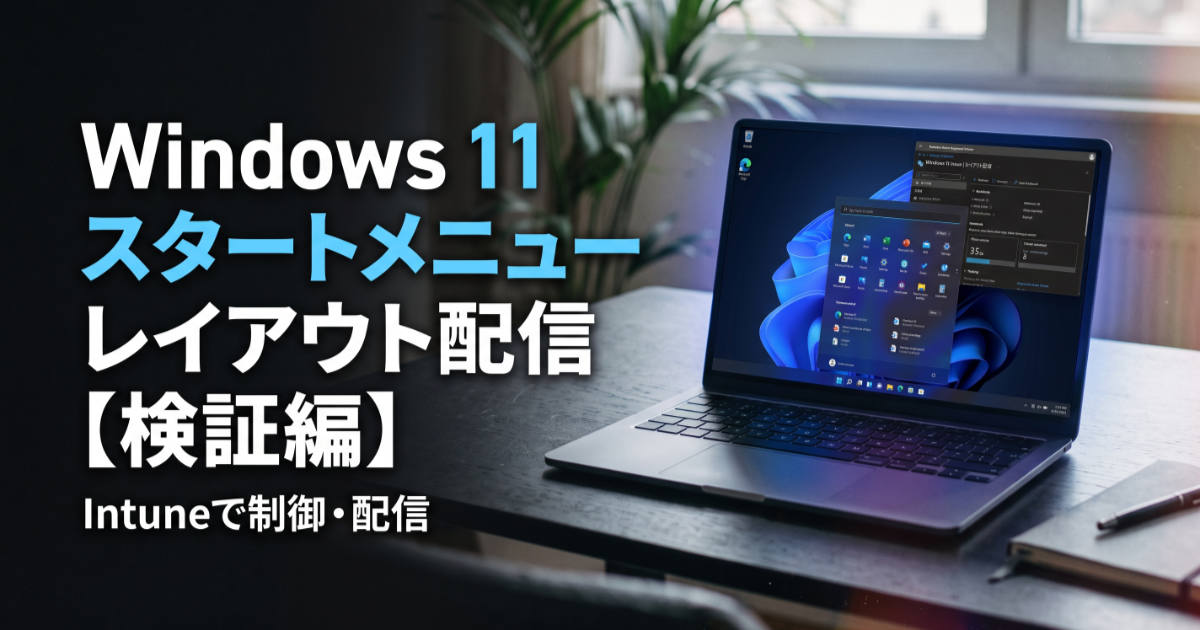 Windows 11のスタートメニューレイアウトをIntuneで制御・配信する方法【後編：検証編】