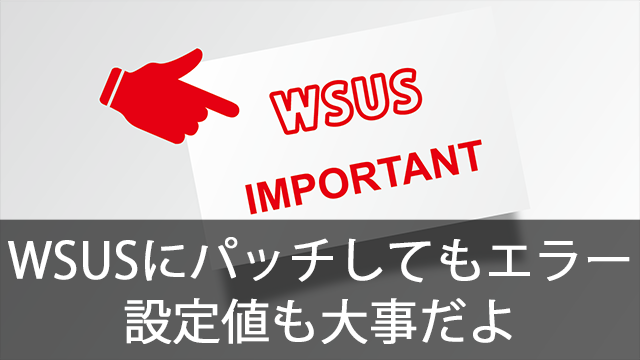 WSUSに更新プログラムを適用してるのにエラーが（泣）WSUSの設定値はとっても大事！