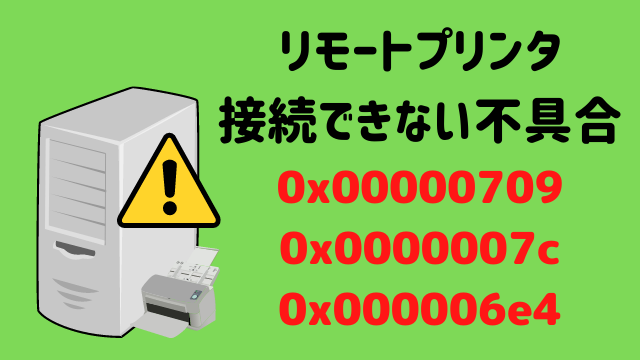 エラーコード0x00000709/0x0000007c/0x000006e4が表示され、リモートプリンタに接続できない不具合