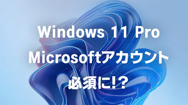 Windows 11 Proのセットアップ時にMicrosoftアカウントが必須になる可能性