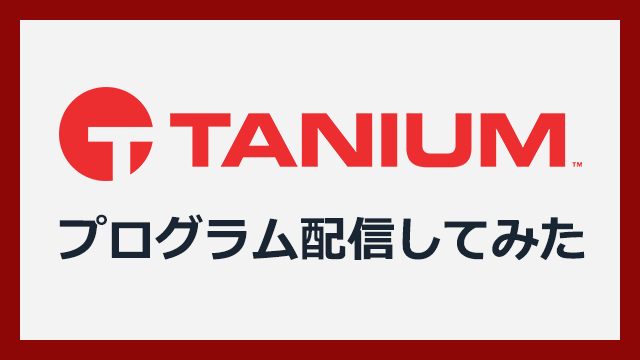エンドポイント管理の新時代ツール「Tanium」でプログラム配信してみた