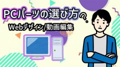 webデザインや動画編集用に！自作PCのパーツの選び方を解説！