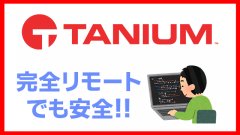 Taniumは完全リモートでも管理可能!!どんな機能があるの？[テレワーク]