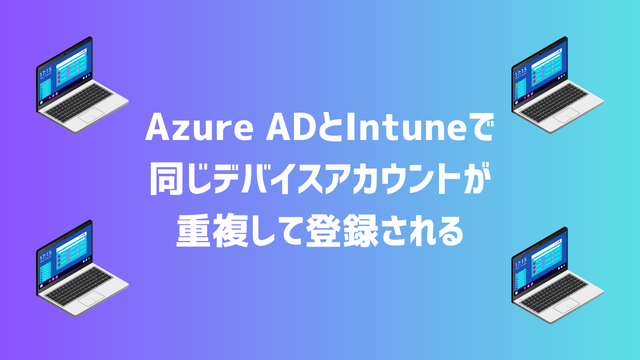 [Autopilot]Azure ADとIntuneに同じデバイスアカウントが重複して登録される不具合